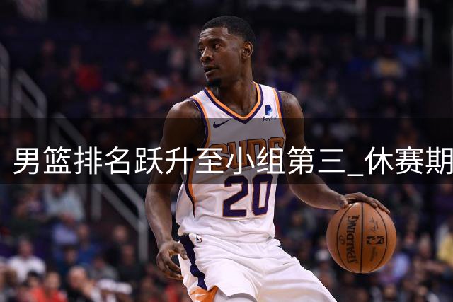 男篮排名跃升至小组第三 休赛期CBA俱乐部运营策略引热议